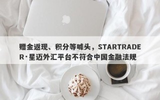 赠金返现、积分等噱头，STARTRADER·星迈外汇平台不符合中国金融法规