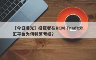 【今日曝光】投资者在KCM Trade外汇平台为何频繁亏损？