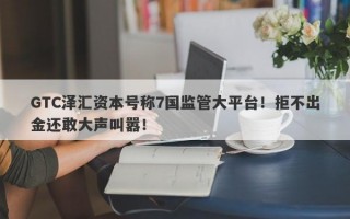 GTC泽汇资本号称7国监管大平台！拒不出金还敢大声叫嚣！