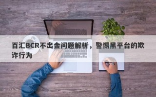 百汇BCR不出金问题解析，警惕黑平台的欺诈行为