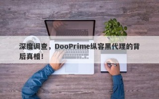 深度调查，DooPrime纵容黑代理的背后真相！