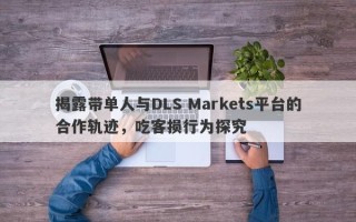 揭露带单人与DLS Markets平台的合作轨迹，吃客损行为探究