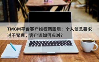 TMGM平台客户维权新困境：个人信息要求过于繁琐，客户该如何应对？