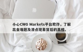 小心CWG Markets平台欺诈，了解出金难题及滑点现象背后的真相。