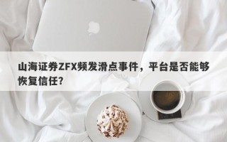 山海证券ZFX频发滑点事件，平台是否能够恢复信任？