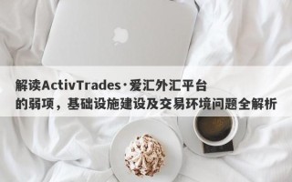 解读ActivTrades·爱汇外汇平台的弱项，基础设施建设及交易环境问题全解析