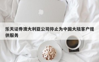 乐天证券澳大利亚公司停止为中国大陆客户提供服务