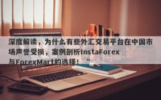 深度解读，为什么有些外汇交易平台在中国市场声誉受损，案例剖析InstaForex与ForexMart的选择！“