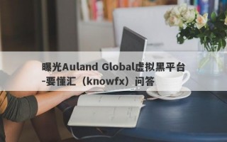 曝光Auland Global虚拟黑平台-要懂汇（knowfx）问答