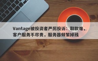 Vantage被投资者严厉投诉：取款难，客户服务不尽责，服务器频繁掉线