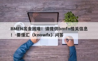 BMFN出金困难！请提供bmfn相关信息！-要懂汇（knowfx）问答