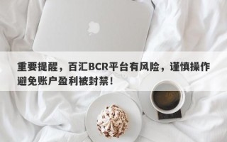 重要提醒，百汇BCR平台有风险，谨慎操作避免账户盈利被封禁！