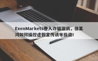 ExenMarkets卷入诈骗漩涡，徐某鸿如何操控虚假宣传诱导投资！