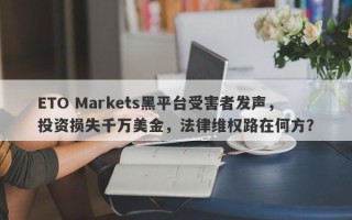 ETO Markets黑平台受害者发声，投资损失千万美金，法律维权路在何方？