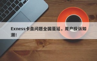 Exness卡盘问题全国蔓延，用户投诉如潮！