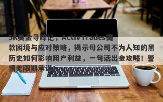 5K美金寻踪记，ActivTrades提款困境与应对策略，揭示母公司不为人知的黑历史如何影响用户利益，一句话出金攻略！警惕无限期承诺！