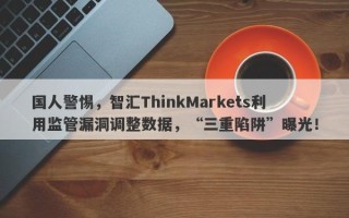 国人警惕，智汇ThinkMarkets利用监管漏洞调整数据，“三重陷阱”曝光！