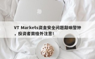 VT Markets资金安全问题敲响警钟，投资者需格外注意！