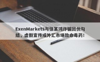 ExenMarkets与徐某鸿诈骗团伙勾结，虚假宣传成外汇市场致命毒药！