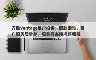 万致Vantage用户投诉：取款困难，客户服务质量差，服务器连接问题频发