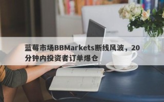 蓝莓市场BBMarkets断线风波，20分钟内投资者订单爆仓