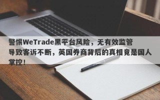 警惕WeTrade黑平台风险，无有效监管导致客诉不断，英国券商背后的真相竟是国人掌控！