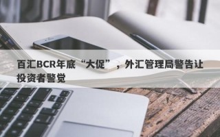 百汇BCR年底“大促”，外汇管理局警告让投资者警觉