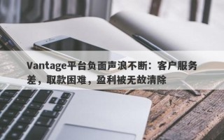 Vantage平台负面声浪不断：客户服务差，取款困难，盈利被无故清除