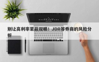 别让高利率蒙蔽双眼！JDR等券商的风险分析