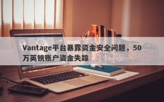 Vantage平台暴露资金安全问题，50万英镑账户资金失踪