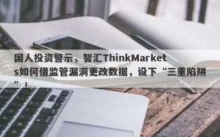 国人投资警示，智汇ThinkMarkets如何借监管漏洞更改数据，设下“三重陷阱”！