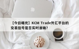 【今日曝光】KCM Trade外汇平台的交易信号是否实时准确？