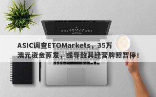 ASIC调查ETOMarkets，35万澳元资金蒸发，或导致其经营牌照暂停！