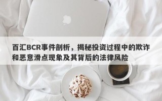 百汇BCR事件剖析，揭秘投资过程中的欺诈和恶意滑点现象及其背后的法律风险