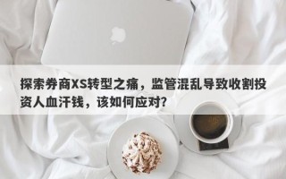 探索券商XS转型之痛，监管混乱导致收割投资人血汗钱，该如何应对？