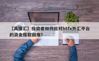 【真懂汇】投资者如何应对htfx外汇平台的资金提取困难？