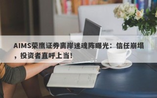 AIMS荣鹰证券离岸迷魂阵曝光：信任崩塌，投资者直呼上当！