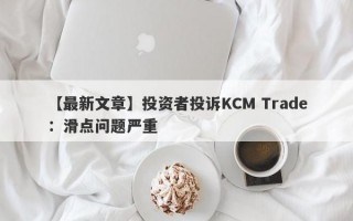 【最新文章】投资者投诉KCM Trade：滑点问题严重