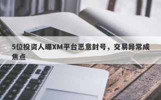 5位投资人曝XM平台恶意封号，交易异常成焦点