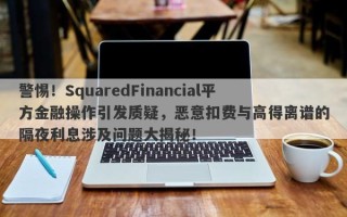 警惕！SquaredFinancial平方金融操作引发质疑，恶意扣费与高得离谱的隔夜利息涉及问题大揭秘！