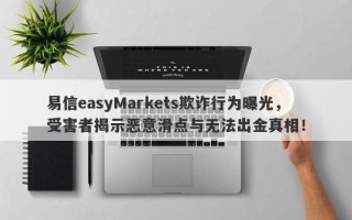 易信easyMarkets欺诈行为曝光，受害者揭示恶意滑点与无法出金真相！