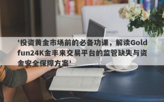 '投资黄金市场前的必备功课，解读Goldfun24K金丰来交易平台的监管缺失与资金安全保障方案'