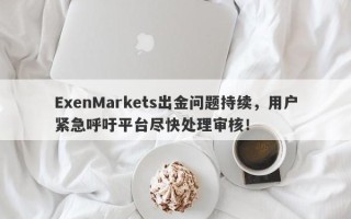 ExenMarkets出金问题持续，用户紧急呼吁平台尽快处理审核！