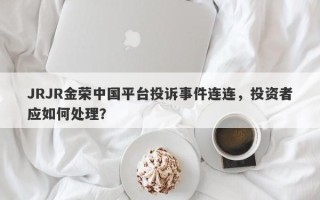 JRJR金荣中国平台投诉事件连连，投资者应如何处理？