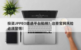 投资JPPEO遭遇平台陷阱？这些官网风险必须警惕！