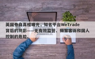 英国券商真相曝光，知名平台WeTrade背后的阴影——无有效监管、频繁客诉和国人控制的危险。