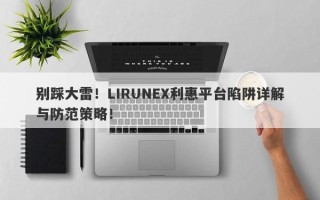 别踩大雷！LIRUNEX利惠平台陷阱详解与防范策略！