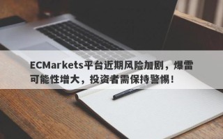 ECMarkets平台近期风险加剧，爆雷可能性增大，投资者需保持警惕！