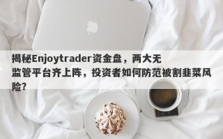 揭秘Enjoytrader资金盘，两大无监管平台齐上阵，投资者如何防范被割韭菜风险？