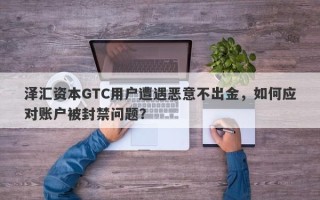 泽汇资本GTC用户遭遇恶意不出金，如何应对账户被封禁问题？